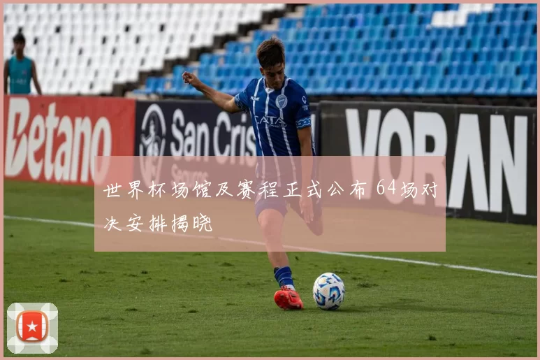 世界杯场馆及赛程正式公布 64场对决安排揭晓