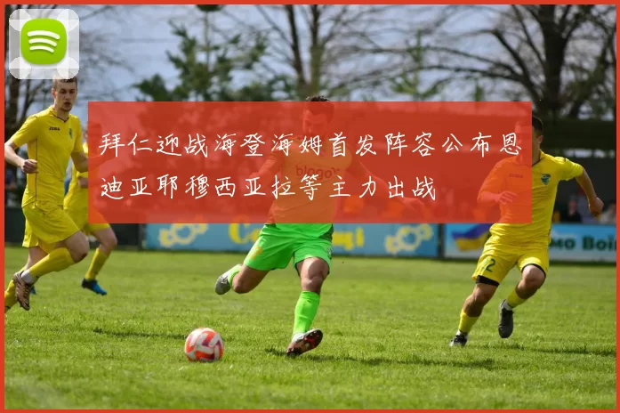拜仁迎战海登海姆首发阵容公布恩迪亚耶穆西亚拉等主力出战