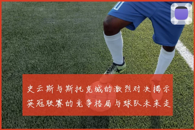 史云斯与斯托克城的激烈对决揭示英冠联赛的竞争格局与球队未来走向