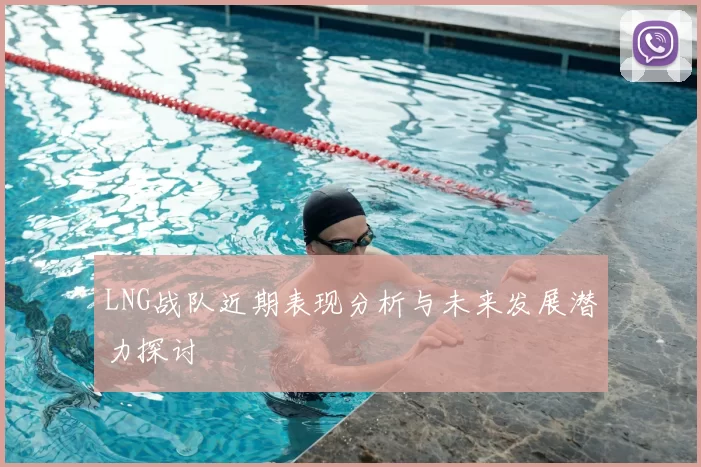 LNG战队近期表现分析与未来发展潜力探讨