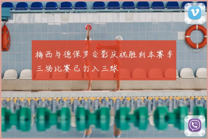 梅西与德保罗合影庆祝胜利本赛季三场比赛已打入三球