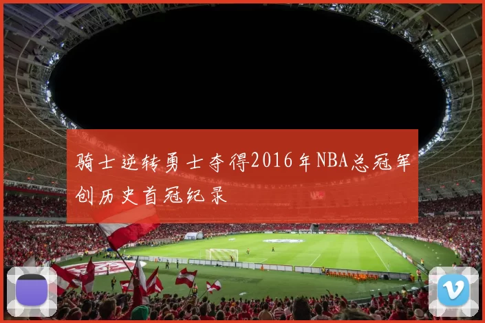 骑士逆转勇士夺得2016年NBA总冠军创历史首冠纪录