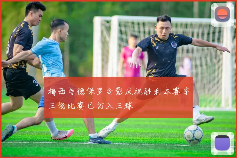 梅西与德保罗合影庆祝胜利本赛季三场比赛已打入三球