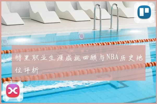 特里职业生涯成就回顾与NBA历史地位评析