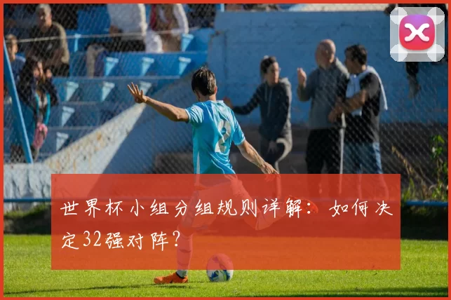世界杯小组分组规则详解：如何决定32强对阵？