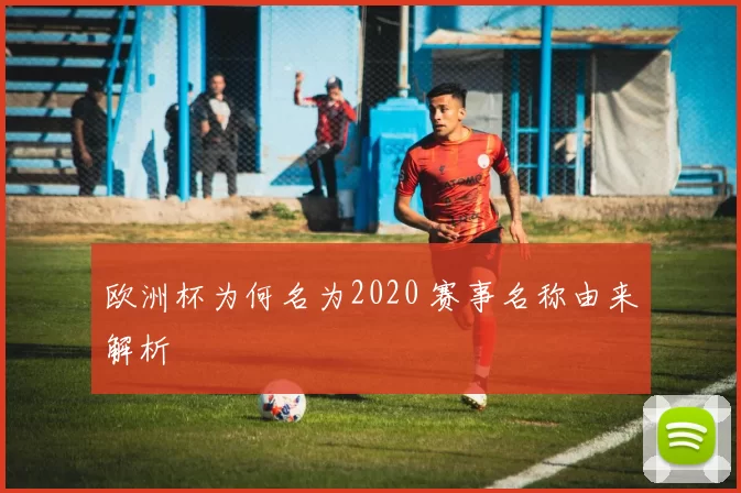 欧洲杯为何名为2020 赛事名称由来解析