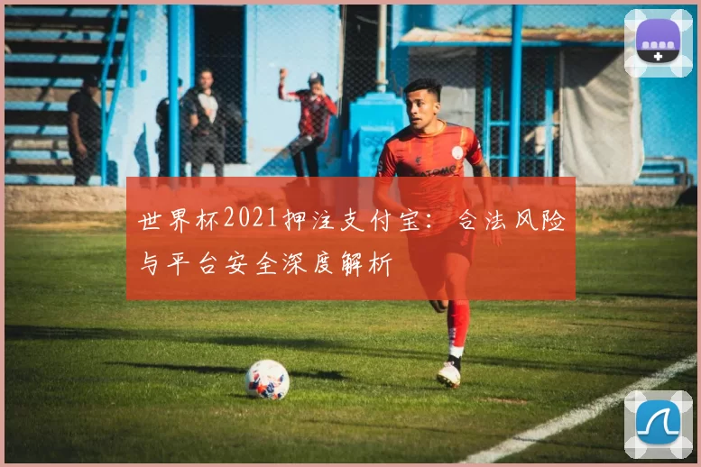 世界杯2021押注支付宝:合法风险与平台安全深度解析