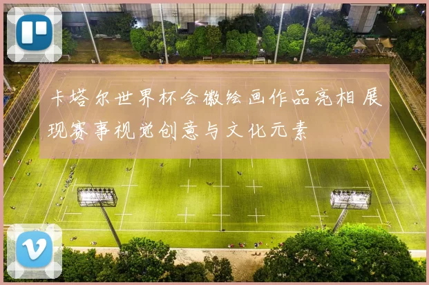 卡塔尔世界杯会徽绘画作品亮相 展现赛事视觉创意与文化元素
