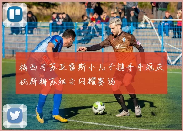 梅西与苏亚雷斯小儿子携手夺冠庆祝新梅苏组合闪耀赛场