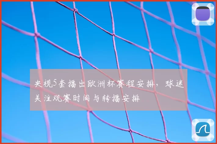 央视5套播出欧洲杯赛程安排，球迷关注观赛时间与转播安排