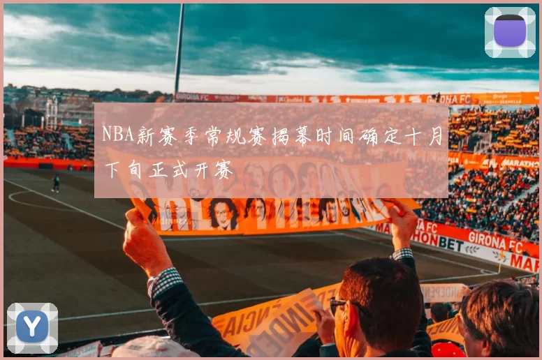 NBA新赛季常规赛揭幕时间确定十月下旬正式开赛