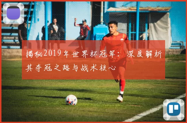 揭秘2019年世界杯冠军:深度解析其夺冠之路与战术核心
