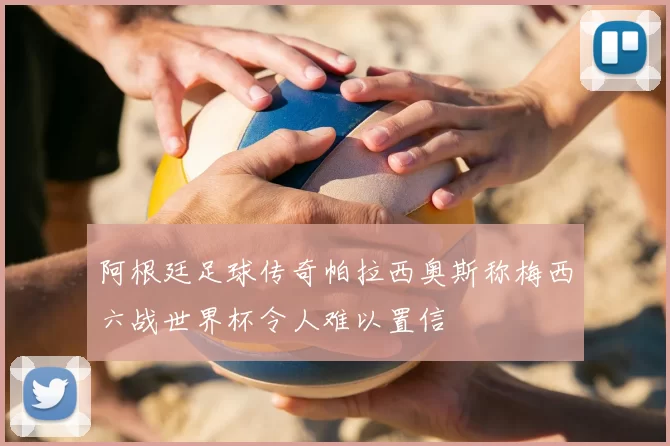 阿根廷足球传奇帕拉西奥斯称梅西六战世界杯令人难以置信