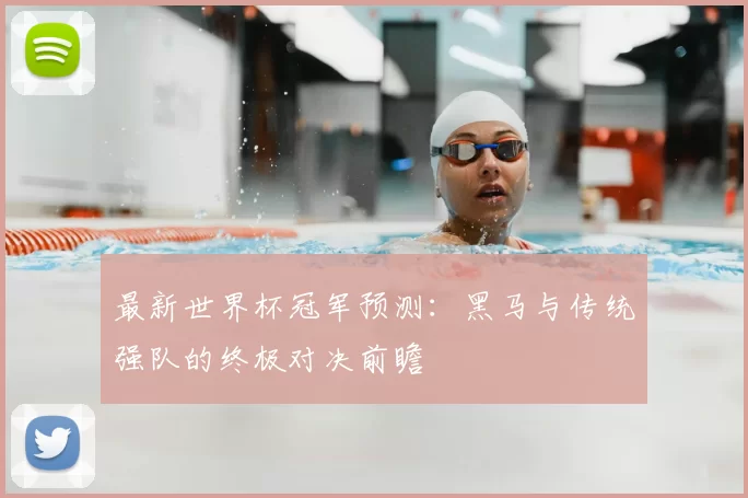 最新世界杯冠军预测:黑马与传统强队的终极对决前瞻