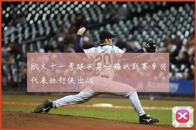 欧文十一号球衣身份确认新赛季将代表独行侠出战