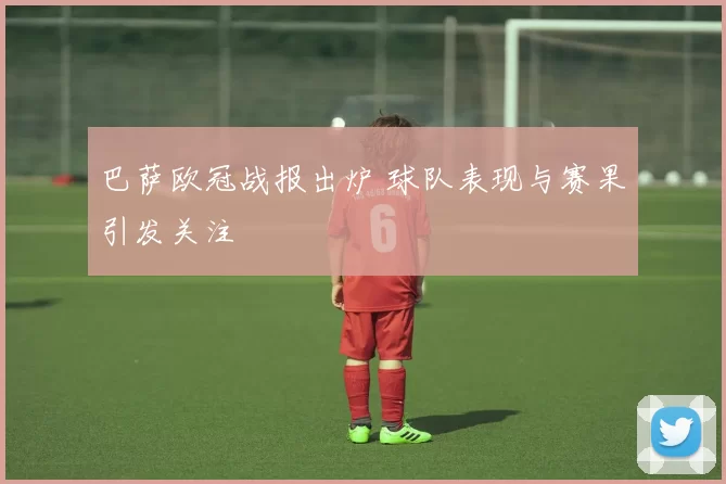 巴萨欧冠战报出炉 球队表现与赛果引发关注