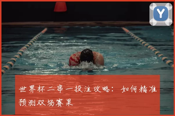 世界杯二串一投注攻略:如何精准预测双场赛果