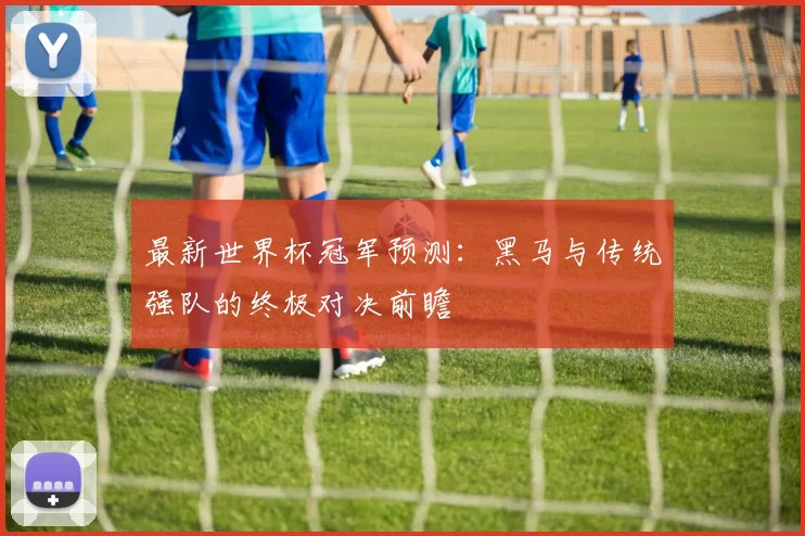 最新世界杯冠军预测:黑马与传统强队的终极对决前瞻