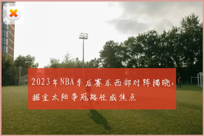 2023年NBA季后赛东西部对阵揭晓,掘金太阳争冠路径成焦点