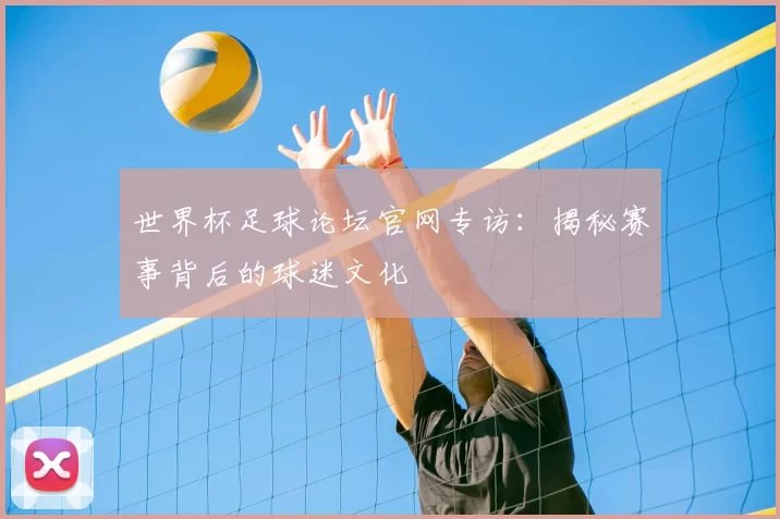 世界杯足球论坛官网专访:揭秘赛事背后的球迷文化