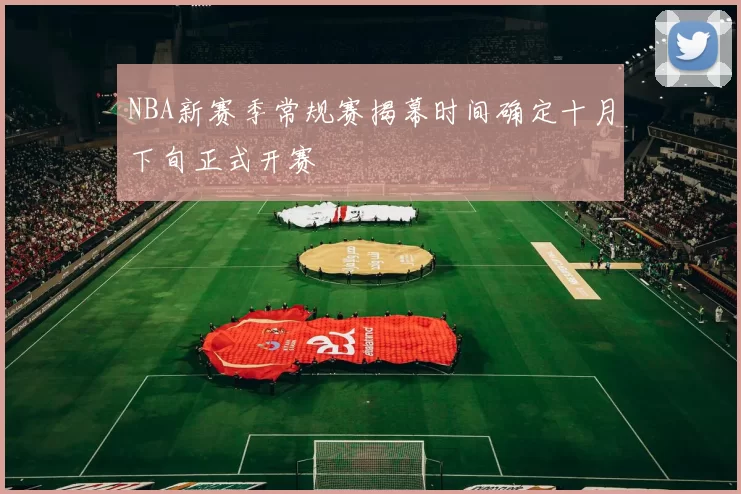 NBA新赛季常规赛揭幕时间确定十月下旬正式开赛