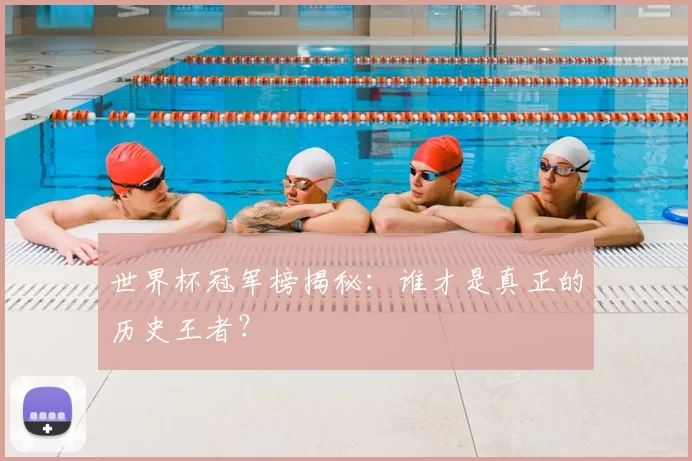 世界杯冠军榜揭秘:谁才是真正的历史王者?