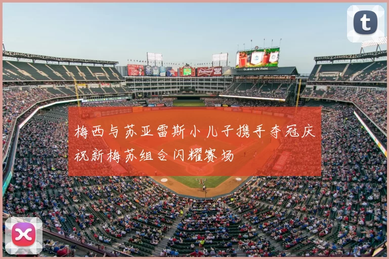 梅西与苏亚雷斯小儿子携手夺冠庆祝新梅苏组合闪耀赛场