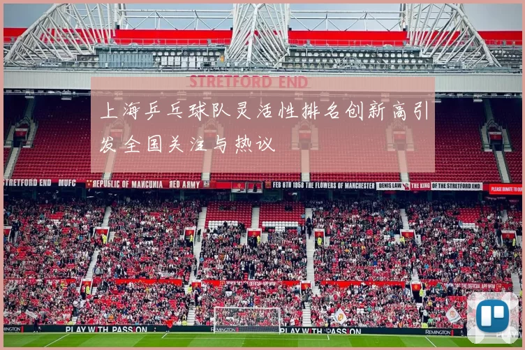 上海乒乓球队灵活性排名创新高引发全国关注与热议