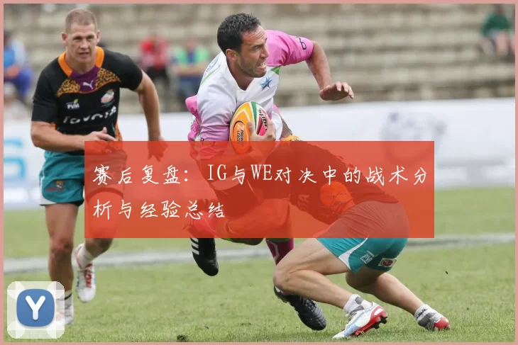 赛后复盘:IG与WE对决中的战术分析与经验总结