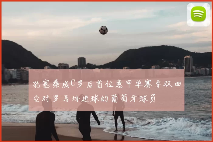 孔塞桑成C罗后首位意甲单赛季双回合对罗马均进球的葡萄牙球员