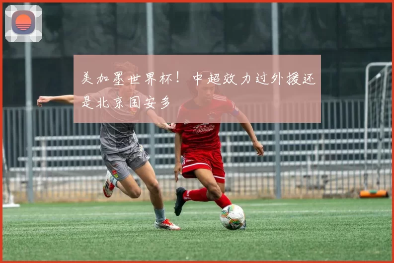 美加墨世界杯!中超效力过外援还是北京国安多