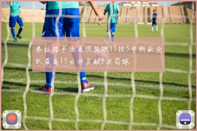弗拉格半场表现抢眼11投5中斩获全队最高15分并贡献5次罚球