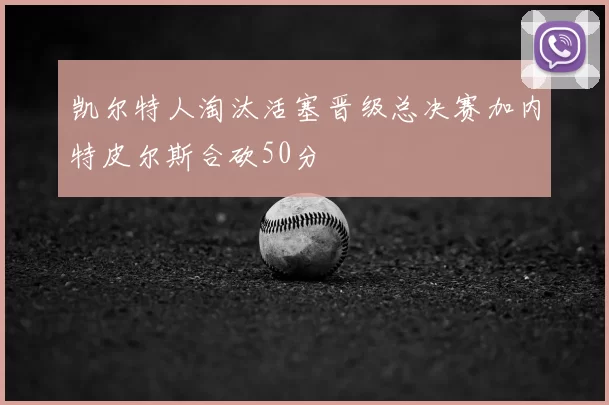 凯尔特人淘汰活塞晋级总决赛加内特皮尔斯合砍50分