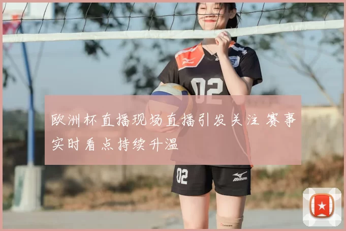 欧洲杯直播现场直播引发关注 赛事实时看点持续升温