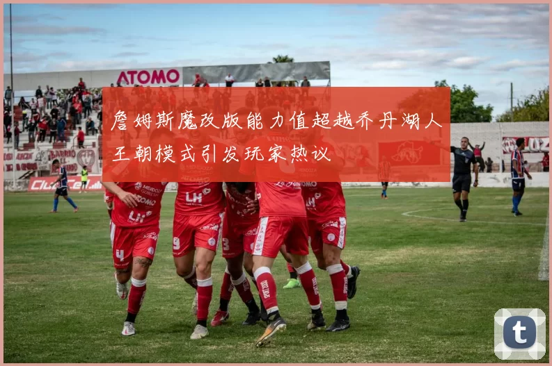 詹姆斯魔改版能力值超越乔丹湖人王朝模式引发玩家热议