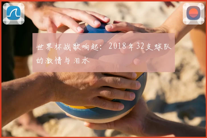 世界杯战歌响起：2018年32支球队的激情与泪水