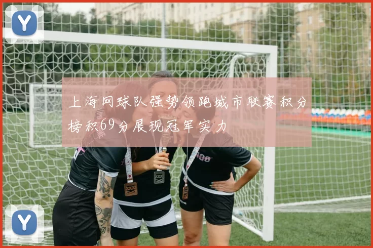 上海网球队强势领跑城市联赛积分榜积69分展现冠军实力