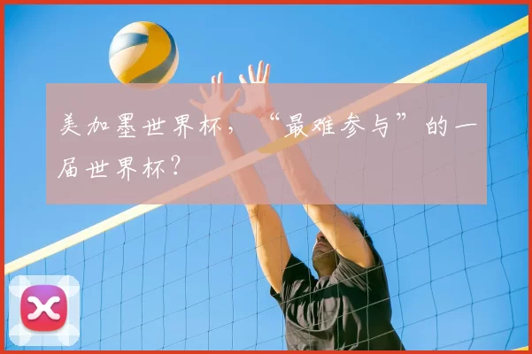 美加墨世界杯，“最难参与”的一届世界杯？