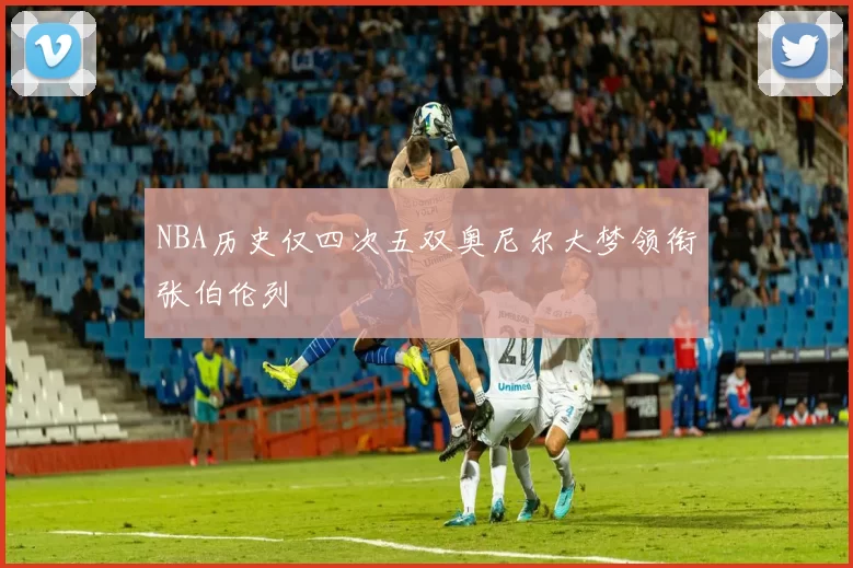 NBA历史仅四次五双奥尼尔大梦领衔张伯伦列
