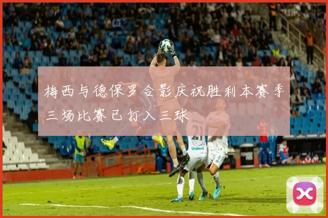 梅西与德保罗合影庆祝胜利本赛季三场比赛已打入三球