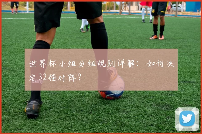 世界杯小组分组规则详解：如何决定32强对阵？