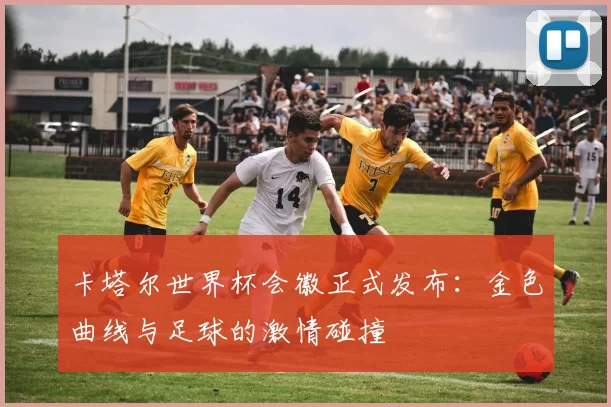 卡塔尔世界杯会徽正式发布:金色曲线与足球的激情碰撞