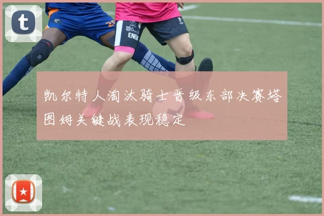 凯尔特人淘汰骑士晋级东部决赛塔图姆关键战表现稳定
