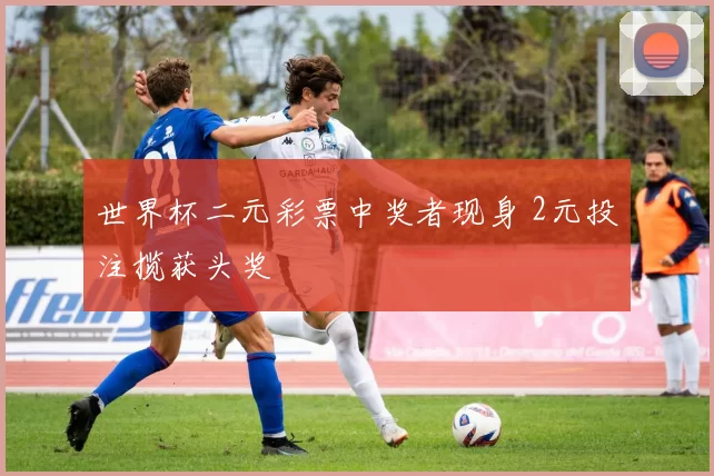 世界杯二元彩票中奖者现身 2元投注揽获头奖