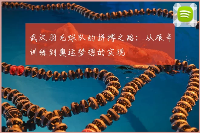 武汉羽毛球队的拼搏之路:从艰辛训练到奥运梦想的实现