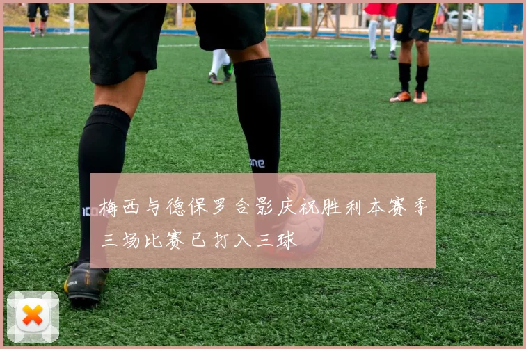 梅西与德保罗合影庆祝胜利本赛季三场比赛已打入三球