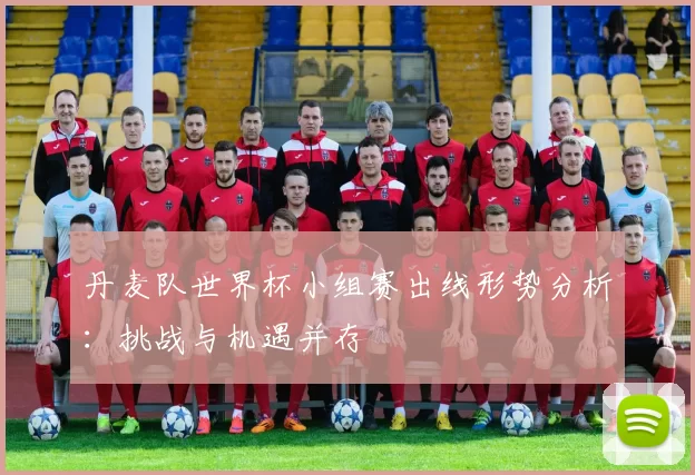 丹麦队世界杯小组赛出线形势分析:挑战与机遇并存