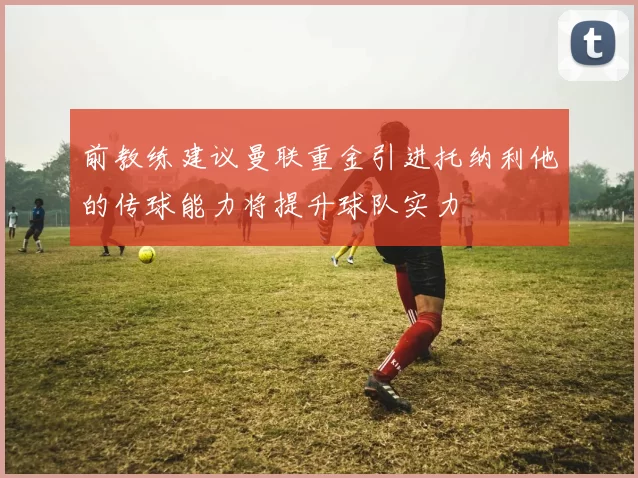 前教练建议曼联重金引进托纳利他的传球能力将提升球队实力