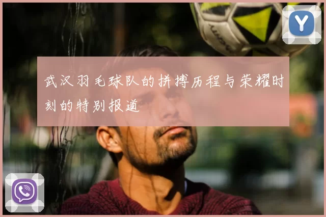 武汉羽毛球队的拼搏历程与荣耀时刻的特别报道