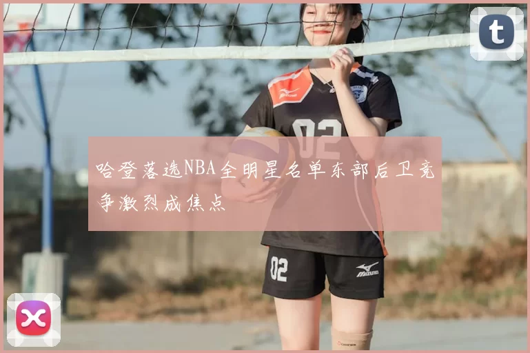 哈登落选NBA全明星名单东部后卫竞争激烈成焦点